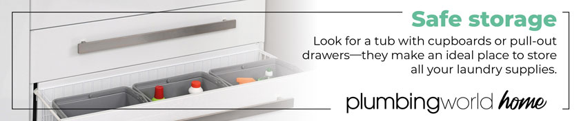 Safe storage. Look for a tub with cupboards or pull-out drawers - they make an ideal place to store all your laundry supplies.